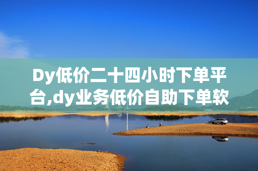 Dy低价二十四小时下单平台,dy业务低价自助下单软件 - 快手怎么买流量 - 抖音24小时免费下单